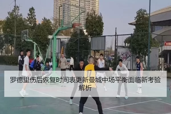 罗德里伤后恢复时间表更新曼城中场平衡面临新考验解析