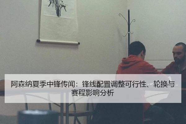 阿森纳夏季中锋传闻：锋线配置调整可行性、轮换与赛程影响分析