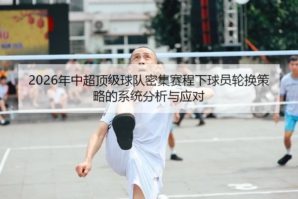 2026年中超顶级球队密集赛程下球员轮换策略的系统分析与应对