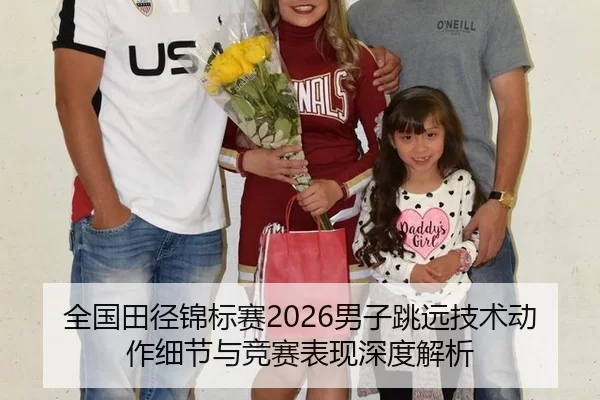全国田径锦标赛2026男子跳远技术动作细节与竞赛表现深度解析