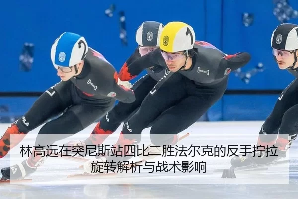 林高远在突尼斯站四比二胜法尔克的反手拧拉旋转解析与战术影响