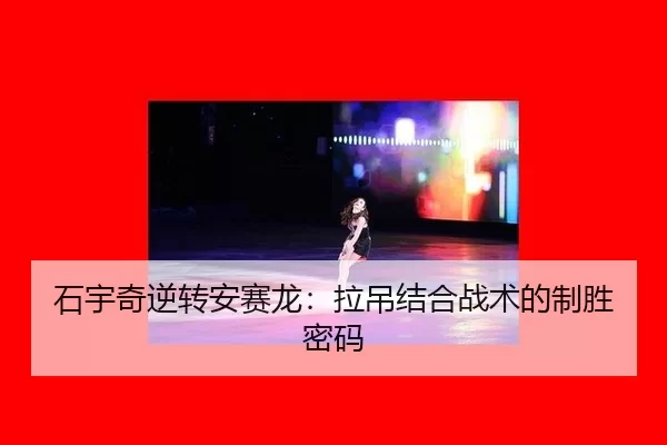 石宇奇逆转安赛龙：拉吊结合战术的制胜密码