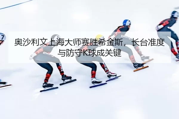 奥沙利文上海大师赛胜希金斯，长台准度与防守K球成关键