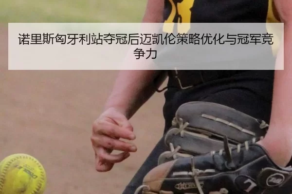 诺里斯匈牙利站夺冠后迈凯伦策略优化与冠军竞争力