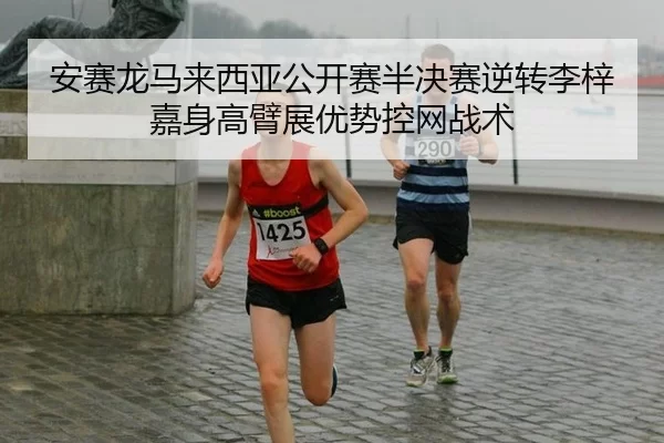 安赛龙马来西亚公开赛半决赛逆转李梓嘉身高臂展优势控网战术