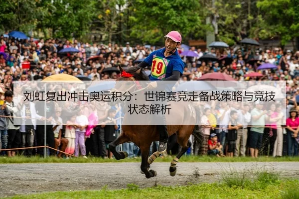 刘虹复出冲击奥运积分：世锦赛竞走备战策略与竞技状态解析