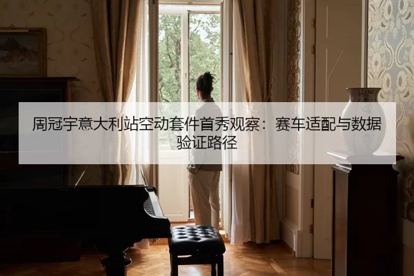周冠宇意大利站空动套件首秀观察：赛车适配与数据验证路径
